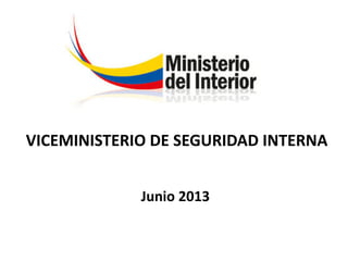 VICEMINISTERIO DE SEGURIDAD INTERNA
Junio 2013
 