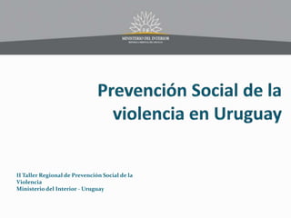 II Taller Regional de Prevención Social de la
Violencia
Ministerio del Interior - Uruguay
 