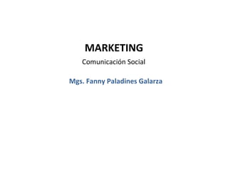 MARKETING
   Comunicación Social

Mgs. Fanny Paladines Galarza
 