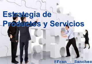 Estrategia de
Productos y Servicios
@Fran___Sanchez
 