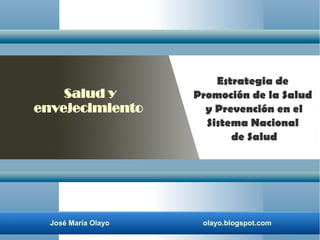 José María Olayo olayo.blogspot.com
Estrategia de
Promoción de la Salud
y Prevención en el
Sistema Nacional
de Salud
Salud y
envejecimiento
 