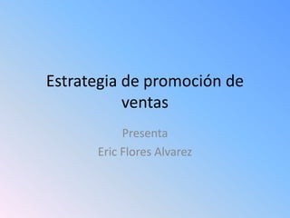 Estrategia de promoción de
ventas
Presenta
Eric Flores Alvarez
 