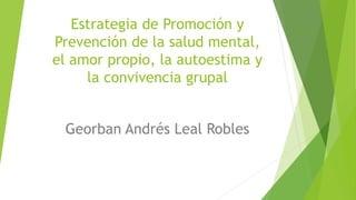 Estrategia de Promoción y
Prevención de la salud mental,
el amor propio, la autoestima y
la convivencia grupal
Georban Andrés Leal Robles
 