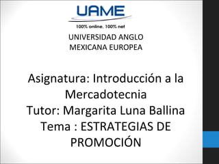 UNIVERSIDAD ANGLO
MEXICANA EUROPEA

Asignatura: Introducción a la
Mercadotecnia
Tutor: Margarita Luna Ballina
Tema : ESTRATEGIAS DE
PROMOCIÓN

 