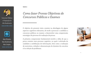 5
O objetivo do presente texto consiste na abordagem de alguns
aspectos cognitivos relevantes, de modo a provocar o candidato a
concursos públicos ou exames a desenvolver uma compreensão
estratégica do processo de realização de provas.
A primeira compreensão fundamental envolve a idéia de que  a
prova consiste num processo cognitivo, no qual é solicitada do
candidato a mobilização de informações, bem como a realização
de raciocínios, voltados à demonstração do domínio de conceitos
e/ou solução de problemas.
Como fazer Provas Objetivas de
Concursos Públicos e Exames
TEXTO 1
Mais Eficiente,
Mais Rendimento,
Mais Simples.
www.tuctor.com
Concursos Públicos
e Preparação de
Alto Rendimento
blog do prof. neiva
 