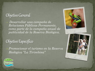  Desarrollar una campaña de
Relaciones Públicas Permanente,
como parte de la campaña anual de
publicidad de la Reserva Biológica.
Promocionar el turismo en la Reserva
Biológica “La Tirimbina”
 