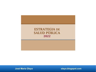 José María Olayo olayo.blogspot.com
ESTRATEGIA DE
SALUD PÚBLICA
2022
 