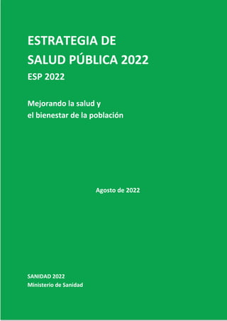 ESTRATEGIA DE
SALUD PÚBLICA 2022
ESP 2022
Mejorando la salud y
el bienestar de la población
Agosto de 2022
SANIDAD 2022
Ministerio de Sanidad
 
