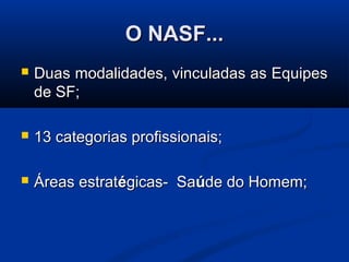 O NASF...
   Duas modalidades, vinculadas as Equipes
    de SF;

   13 categorias profissionais;

   Áreas estratégicas- Saúde do Homem;
 
