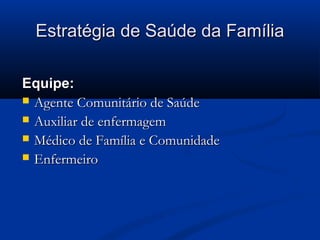 Estratégia de Saúde da Família

Equipe:
 Agente Comunitário de Saúde
 Auxiliar de enfermagem
 Médico de Família e Comunidade
 Enfermeiro
 