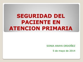 SEGURIDAD DEL
PACIENTE EN
ATENCION PRIMARIA
SONIA ANAYA ORDOÑEZ
5 de mayo de 2014
 