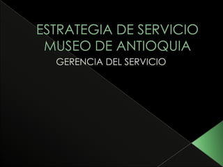 ESTRATEGIA DE SERVICIOMUSEO DE ANTIOQUIA GERENCIA DEL SERVICIO 