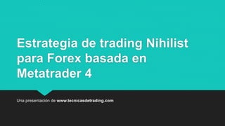Estrategia de trading Nihilist
para Forex basada en
Metatrader 4
Una presentación de www.tecnicasdetrading.com
 