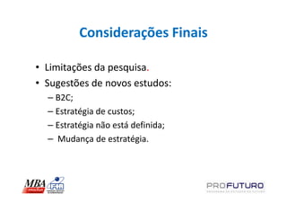 Considerações Finais

• Limitações da pesquisa.
• Sugestões de novos estudos:
  – B2C;
  – Estratégia de custos;
  – Estratégia não está definida;
  – Mudança de estratégia.
 