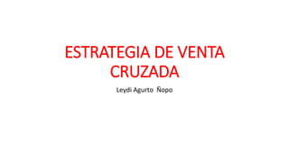 ESTRATEGIA DE VENTA
CRUZADA
Leydi Agurto Ñopo
 