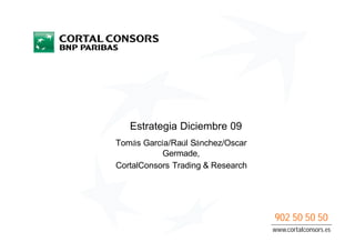 Estrategia Diciembre 09
Tomás García/Raúl Sánchez/Oscar
           Germade,
CortalConsors Trading & Research




                                   902 50 50 50
                                   www.cortalconsors.es
 