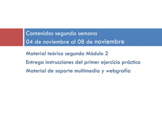 Contenidos segunda semana
04 de noviembre al 08 de noviembre
Material teórico segundo Módulo 2
Entrega instrucciones del primer ejercicio práctico
Material de soporte multimedia y webgrafía

 