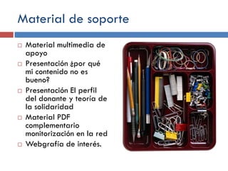 Material de soporte










Material multimedia de
apoyo
Presentación ¿por qué
mi contenido no es
bueno?
Presentación El perfil
del donante y teoría de
la solidaridad
Material PDF
complementario
monitorización en la red
Webgrafía de interés.

 