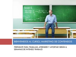 BIENVENIDOS AL CURSO; MARKETING DE CONTENIDOS
PREPARATE PARA TRABAJAR, APRENDER Y APORTAR! SERÁN 6
SEMANAS DE INTENSO TRABAJO

 