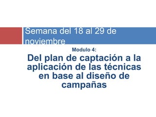 Semana del 18 al 29 de
noviembre
Modulo 4:

Del plan de captación a la
aplicación de las técnicas
en base al diseño de
cam...