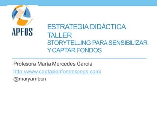 ESTRATEGIADIDÁCTICA
TALLER
STORYTELLING PARASENSIBILIZAR
Y CAPTAR FONDOS
Profesora María Mercedes García
http://www.captacionfondosongs.com/
@maryambcn
 