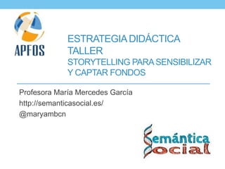 ESTRATEGIADIDÁCTICA
TALLER
STORYTELLING PARASENSIBILIZAR
Y CAPTAR FONDOS
Profesora María Mercedes García
http://semanticasocial.es/
@maryambcn
 
