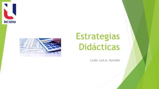 Estrategias
Didácticas
Licdo. Luis A. Hurtado
 