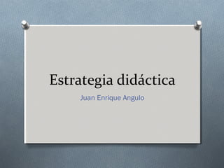 Estrategia didáctica
Juan Enrique Angulo
 