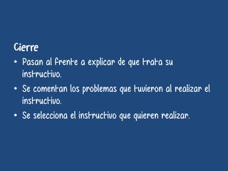 • Pasan al frente a explicar de que trata su
instructivo.
• Se comentan los problemas que tuvieron al realizar el
instructivo.
• Se selecciona el instructivo que quieren realizar.
 