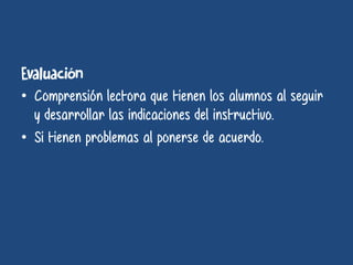 • Comprensión lectora que tienen los alumnos al seguir
y desarrollar las indicaciones del instructivo.
• Si tienen problemas al ponerse de acuerdo.
 