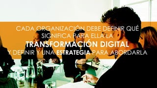 CADA ORGANIZACIÓN DEBE DEFINIR QUÉ
SIGNIFICA PARA ELLA LA
TRANSFORMACIÓN DIGITAL
Y DEFINIR Y UNA ESTRATEGIA PARA ABORDARLA
 