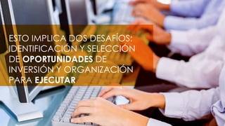 ESTO IMPLICA DOS DESAFÍOS:
IDENTIFICACIÓN Y SELECCIÓN
DE OPORTUNIDADES DE
INVERSIÓN Y ORGANIZACIÓN
PARA EJECUTAR
 