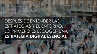 DESPUÉS DE ENTENDER LAS
ESTRATEGIAS Y EL ENTORNO,
LO PRIMERO ES ESCOGER UNA
ESTRATEGIA DIGITAL ESENCIAL
 