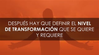 DESPUÉS HAY QUE DEFINIR EL NIVEL
DE TRANSFORMACIÓN QUE SE QUIERE
Y REQUIERE
 