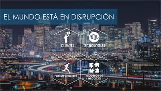 CLIENTES
COMPETIDORES
TECNOLOGÍAS
MODELOS DE
NEGOCIO
EL MUNDO ESTÁ EN DISRUPCIÓN
 