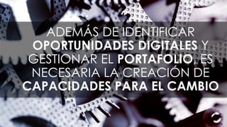 ADEMÁS DE IDENTIFICAR
OPORTUNIDADES DIGITALES Y
GESTIONAR EL PORTAFOLIO, ES
NECESARIA LA CREACIÓN DE
CAPACIDADES PARA EL CAMBIO
 