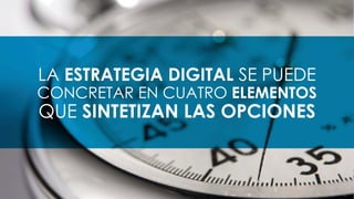 LA ESTRATEGIA DIGITAL SE PUEDE
CONCRETAR EN CUATRO ELEMENTOS
QUE SINTETIZAN LAS OPCIONES
 