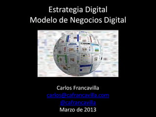 Estrategia Digital
Modelo de Negocios Digital




        Carlos Francavilla
    carlos@cafrancavilla.com
          @cafrancavilla
         Marzo de 2013
 