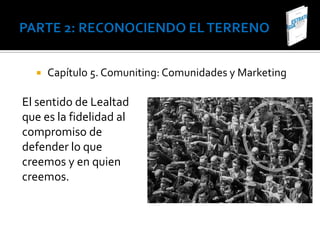    Capítulo 5. Comuniting: Comunidades y Marketing

El sentido de Lealtad
que es la fidelidad al
compromiso de
defender lo que
creemos y en quien
creemos.
 