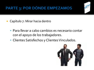    Capítulo 7: Mirar hacia dentro

     Para llevar a cabo cambios es necesario contar
      con el apoyo de los trabajadores.
     Clientes Satisfechos y Clientes Vinculados.
 