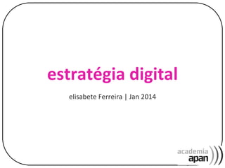estratégia	
  digital	
  
elisabete	
  Ferreira	
  |	
  Jan	
  2014	
  

1	
  

 