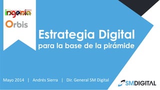 Estrategia Digital
para la base de la pirámide
Mayo 2014 | Andrés Sierra | Dir. General SM Digital
 