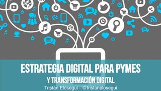 Estrategia digital para Pymes
Y Transformación digital
Tristán Elósegui - @tristanelosegui
 