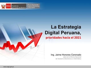 La Estrategia Digital Peruana, prioridades hacia el 2021 Ing. Jaime Honores Coronado Jefe de la Oficina Nacional de Gobierno Electrónico e Informática 