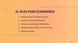 EL BLOG PARA ECOMMERCE
❏ Objetivos propios: generación de activos.
❏ Enfocado a intención informacional.
❏ Crúzalo con tu estrategia en Social Media.
❏ Necesitas trabajar su SEO. Evita vivir de picos.
❏ Solo para pacientes.
 