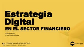 Estrategia
EN EL SECTOR FINANCIERO
Andrés Karp
CEO Dinamicbrain
Digital
1er CONGRESO LATINOAMERICANO
DE BANCA, DIGITAL Y TECNOLOGÍA
 