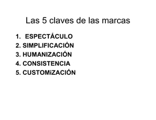 Las 5 claves de las marcas 
1. ESPECTÁCULO 
2. SIMPLIFICACIÓN 
3. HUMANIZACIÓN 
4. CONSISTENCIA 
5. CUSTOMiZACIÓN 
