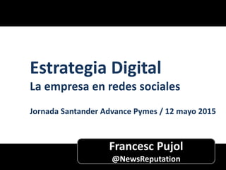 Francesc Pujol
@NewsReputation
Estrategia Digital
La empresa en redes sociales
Jornada Santander Advance Pymes / 12 mayo 2015
 