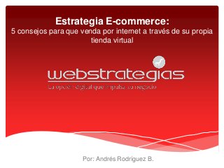 Por: Andrés Rodríguez B.
Estrategia E-commerce:
5 consejos para que venda por internet a través de su propia
tienda virtual
 