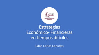 Estrategias
Económico- Financieras
en tiempos difíciles
Cdor. Carlos Canudas
 